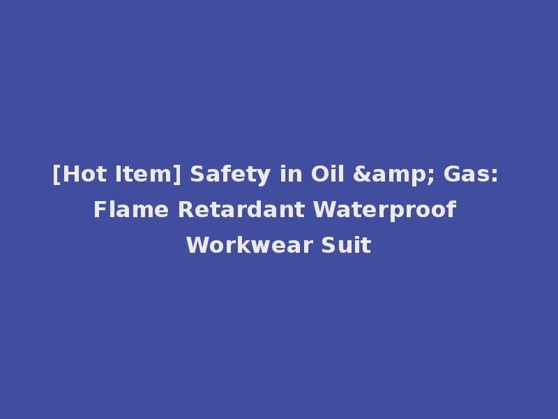 [Hot Item] Safety in Oil & Gas: Flame Retardant Waterproof Workwear Suit