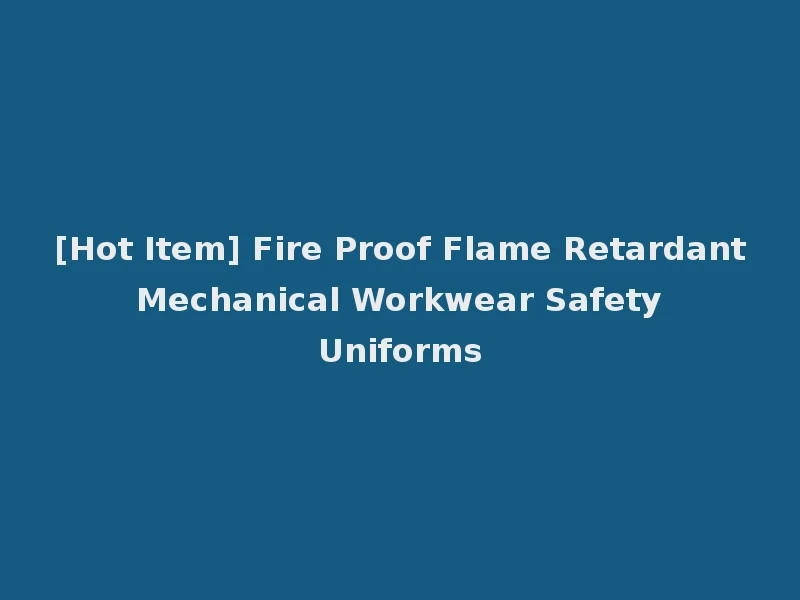 [Hot Item] Fire Proof Flame Retardant Mechanical Workwear Safety Uniforms