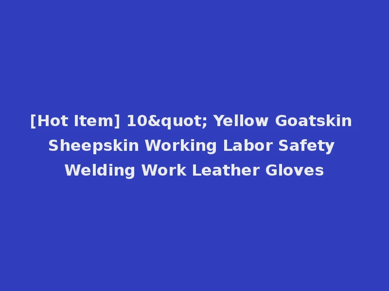 [Hot Item] 10" Yellow Goatskin Sheepskin Working Labor Safety Welding Work Leather Gloves