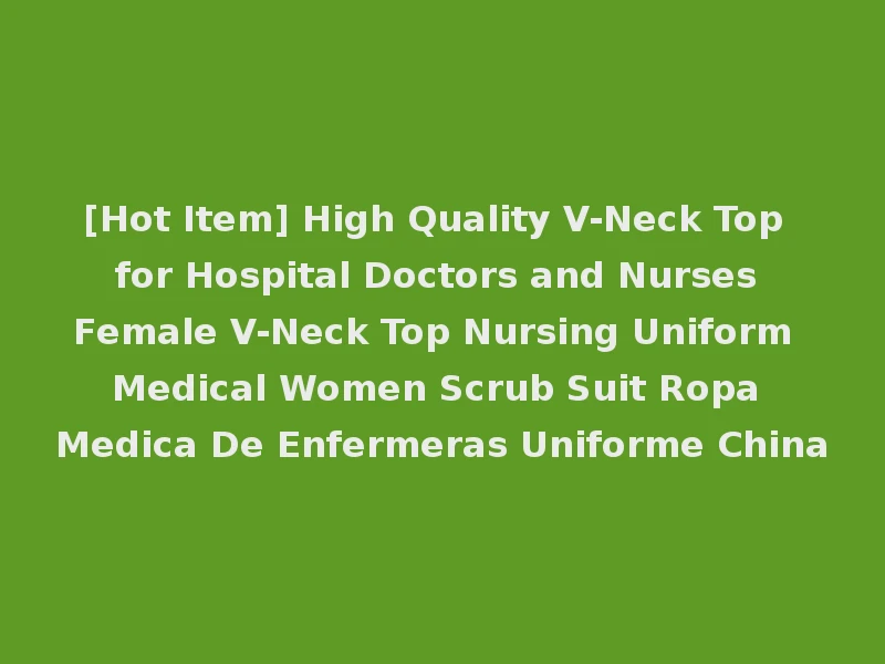 [Hot Item] High Quality V-Neck Top for Hospital Doctors and Nurses Female V-Neck Top Nursing Uniform Medical Women Scrub Suit Ropa Medica De Enfermeras Uniforme China