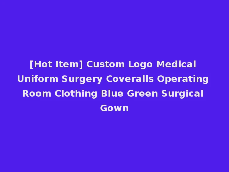 [Hot Item] Custom Logo Medical Uniform Surgery Coveralls Operating Room Clothing Blue Green Surgical Gown