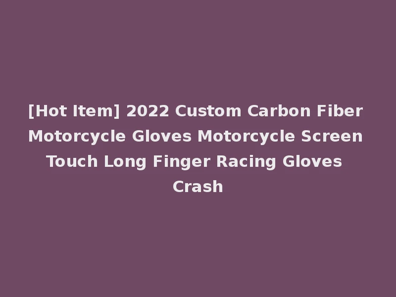 [Hot Item] 2022 Custom Carbon Fiber Motorcycle Gloves Motorcycle Screen Touch Long Finger Racing Gloves Crash