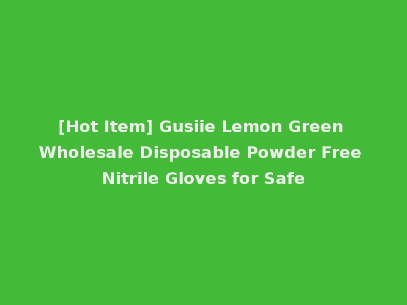 [Hot Item] Gusiie Lemon Green Wholesale Disposable Powder Free Nitrile Gloves for Safe