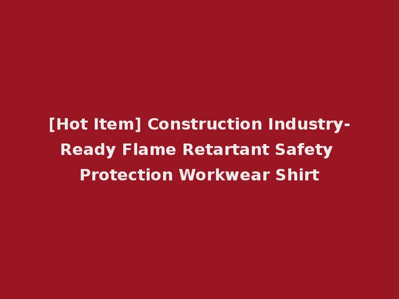 [Hot Item] Construction Industry-Ready Flame Retartant Safety Protection Workwear Shirt