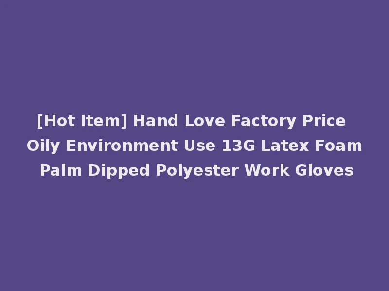 [Hot Item] Hand Love Factory Price Oily Environment Use 13G Latex Foam Palm Dipped Polyester Work Gloves