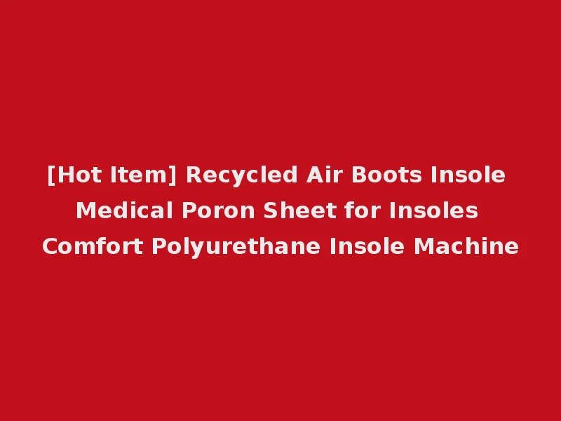 [Hot Item] Recycled Air Boots Insole Medical Poron Sheet for Insoles Comfort Polyurethane Insole Machine
