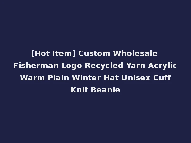 [Hot Item] Custom Wholesale Fisherman Logo Recycled Yarn Acrylic Warm Plain Winter Hat Unisex Cuff Knit Beanie