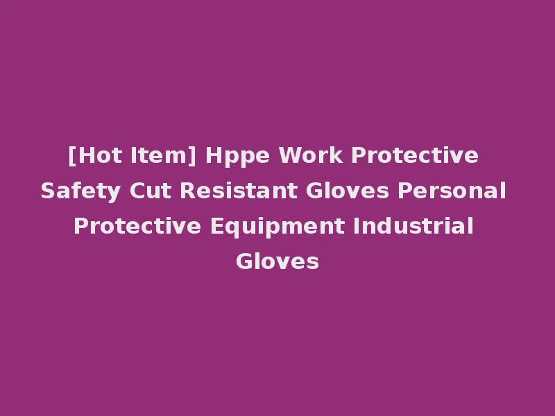 [Hot Item] Hppe Work Protective Safety Cut Resistant Gloves Personal Protective Equipment Industrial Gloves