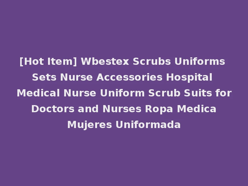[Hot Item] Wbestex Scrubs Uniforms Sets Nurse Accessories Hospital Medical Nurse Uniform Scrub Suits for Doctors and Nurses Ropa Medica Mujeres Uniformada