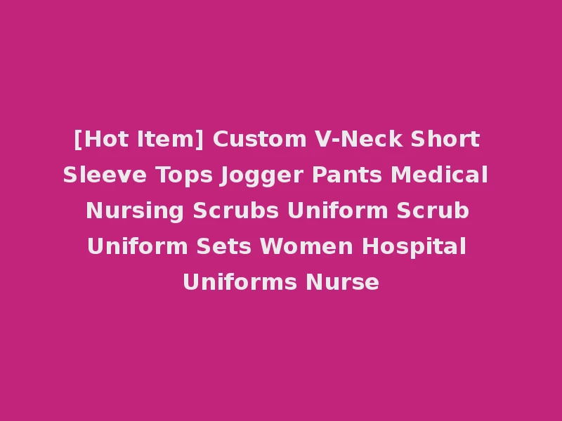 [Hot Item] Custom V-Neck Short Sleeve Tops Jogger Pants Medical Nursing Scrubs Uniform Scrub Uniform Sets Women Hospital Uniforms Nurse