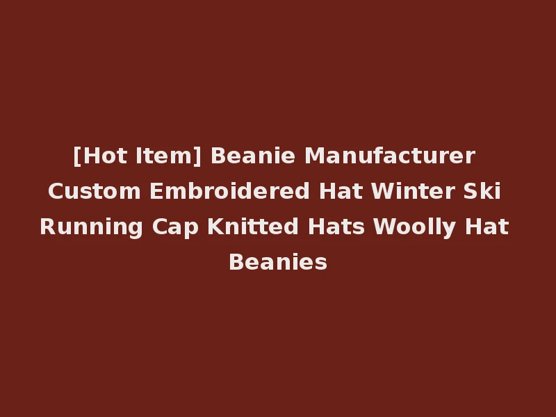 [Hot Item] Beanie Manufacturer Custom Embroidered Hat Winter Ski Running Cap Knitted Hats Woolly Hat Beanies