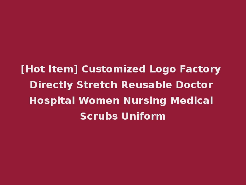 [Hot Item] Customized Logo Factory Directly Stretch Reusable Doctor Hospital Women Nursing Medical Scrubs Uniform