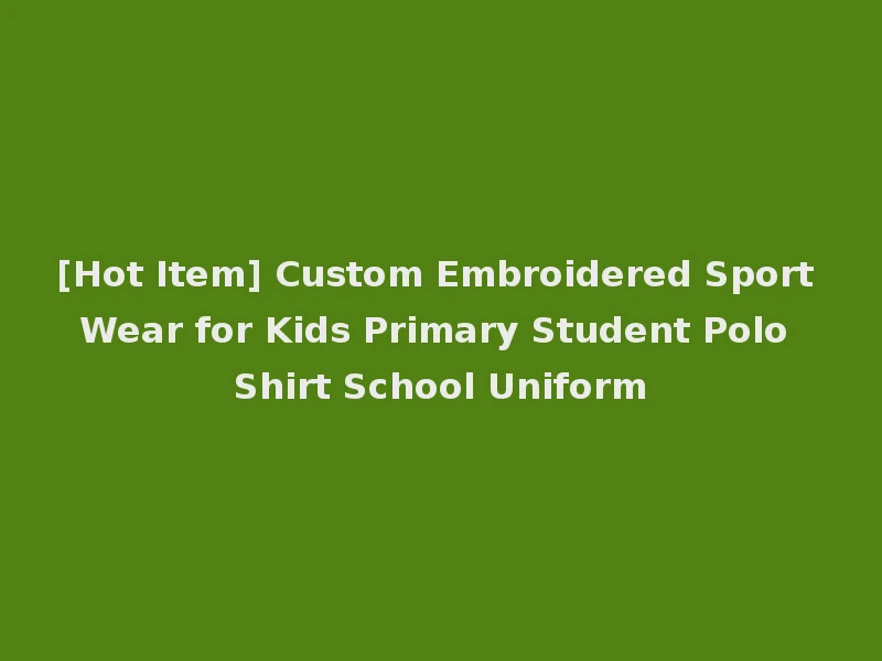 [Hot Item] Custom Embroidered Sport Wear for Kids Primary Student Polo Shirt School Uniform