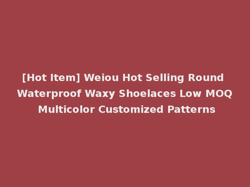 [Hot Item] Weiou Hot Selling Round Waterproof Waxy Shoelaces Low MOQ Multicolor Customized Patterns