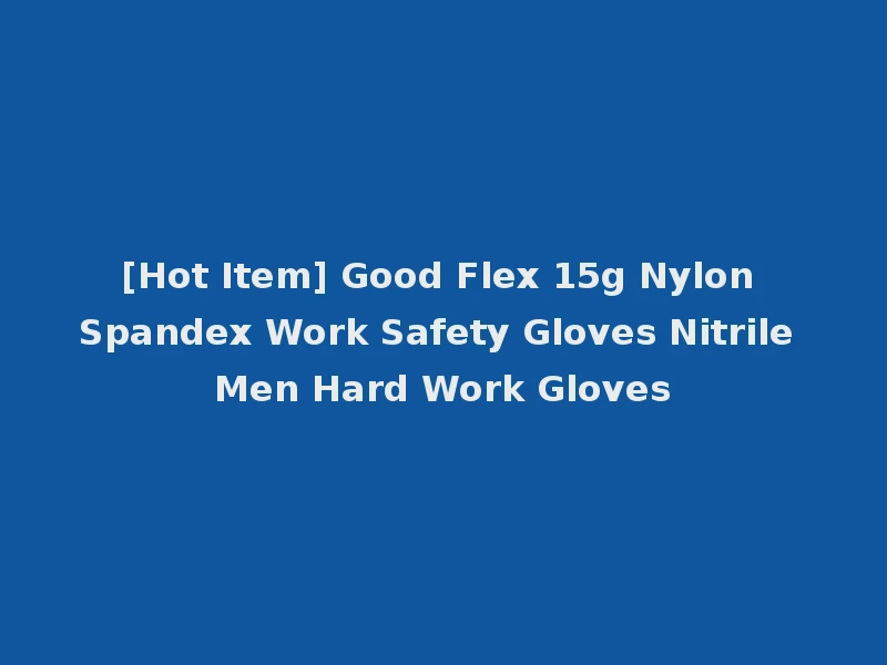 [Hot Item] Good Flex 15g Nylon Spandex Work Safety Gloves Nitrile Men Hard Work Gloves