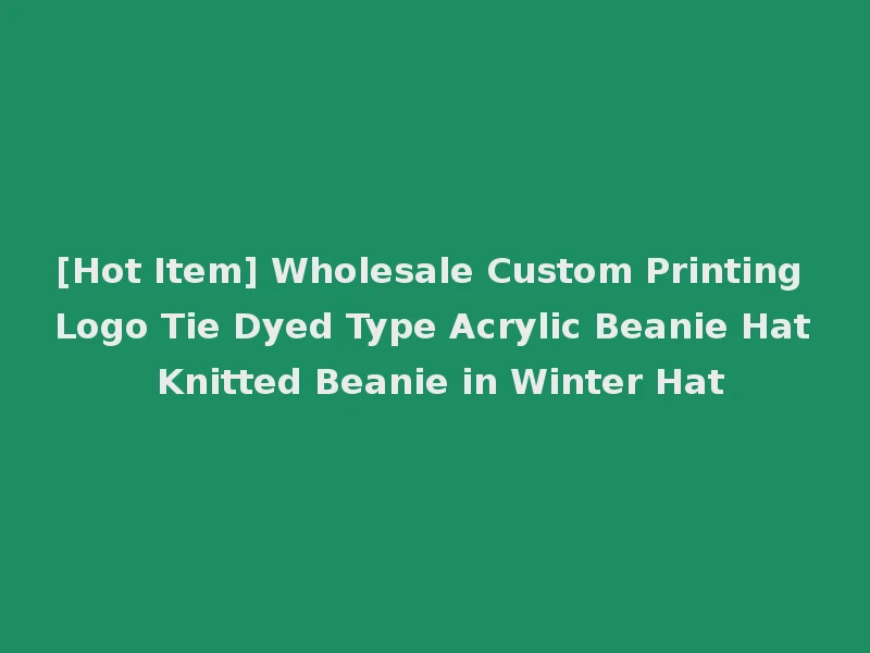 [Hot Item] Wholesale Custom Printing Logo Tie Dyed Type Acrylic Beanie Hat Knitted Beanie in Winter Hat