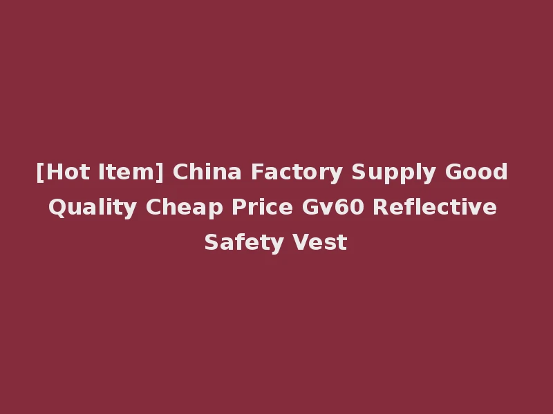 [Hot Item] China Factory Supply Good Quality Cheap Price Gv60 Reflective Safety Vest