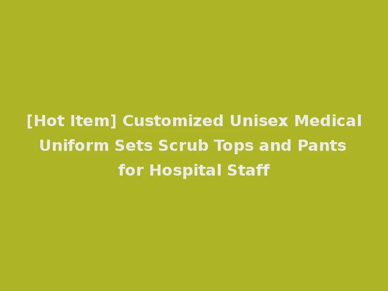 [Hot Item] Customized Unisex Medical Uniform Sets Scrub Tops and Pants for Hospital Staff