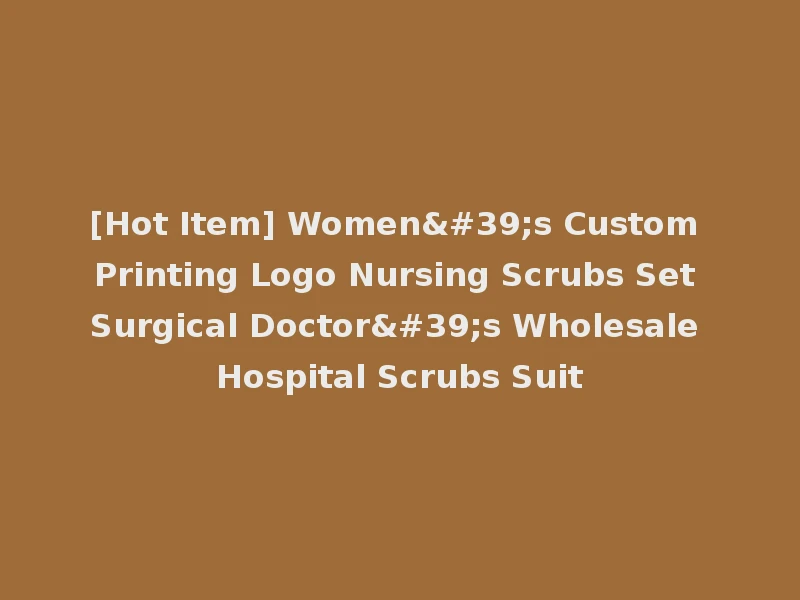 [Hot Item] Women's Custom Printing Logo Nursing Scrubs Set Surgical Doctor's Wholesale Hospital Scrubs Suit