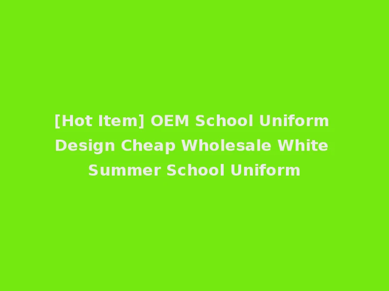 [Hot Item] OEM School Uniform Design Cheap Wholesale White Summer School Uniform