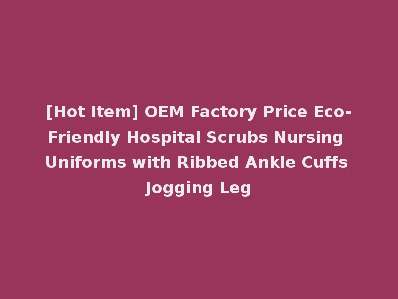 [Hot Item] OEM Factory Price Eco-Friendly Hospital Scrubs Nursing Uniforms with Ribbed Ankle Cuffs Jogging Leg