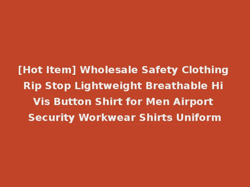 [Hot Item] Wholesale Safety Clothing Rip Stop Lightweight Breathable Hi Vis Button Shirt for Men Airport Security Workwear Shirts Uniform