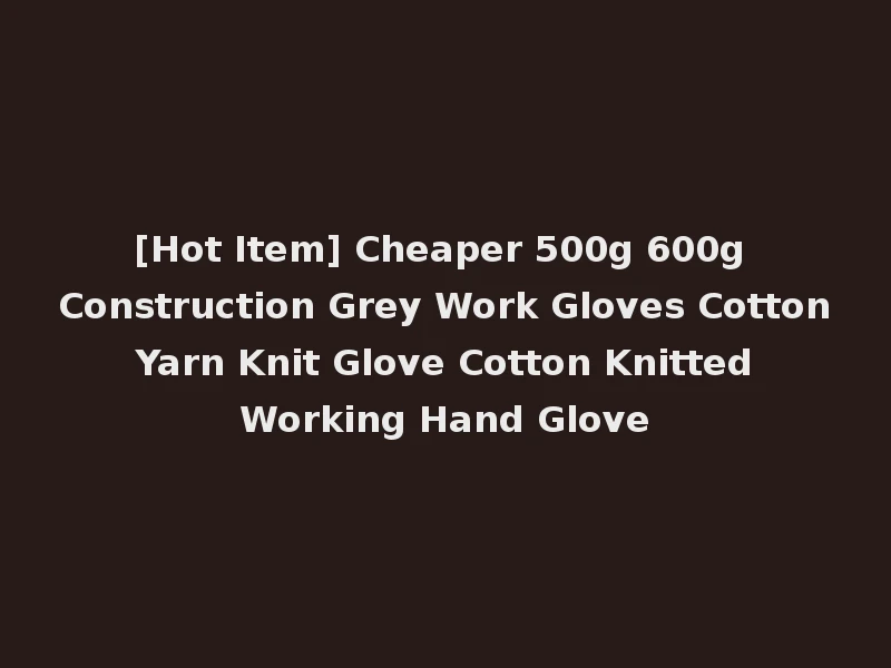 [Hot Item] Cheaper 500g 600g Construction Grey Work Gloves Cotton Yarn Knit Glove Cotton Knitted Working Hand Glove