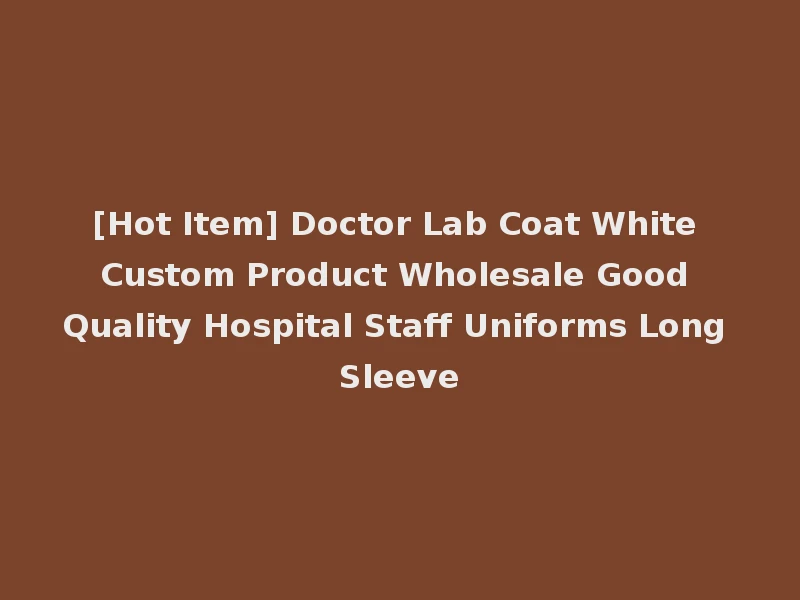 [Hot Item] Doctor Lab Coat White Custom Product Wholesale Good Quality Hospital Staff Uniforms Long Sleeve