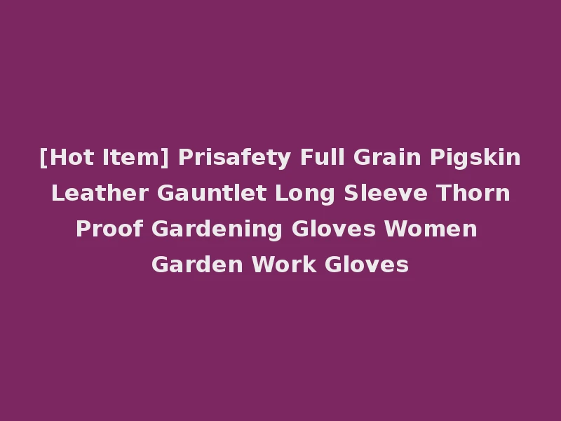 [Hot Item] Prisafety Full Grain Pigskin Leather Gauntlet Long Sleeve Thorn Proof Gardening Gloves Women Garden Work Gloves