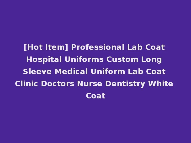 [Hot Item] Professional Lab Coat Hospital Uniforms Custom Long Sleeve Medical Uniform Lab Coat Clinic Doctors Nurse Dentistry White Coat