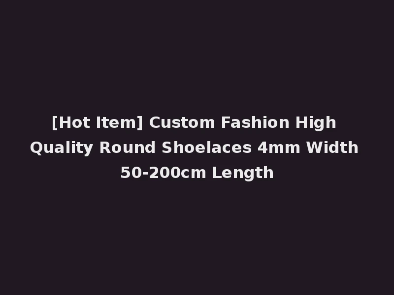 [Hot Item] Custom Fashion High Quality Round Shoelaces 4mm Width 50-200cm Length