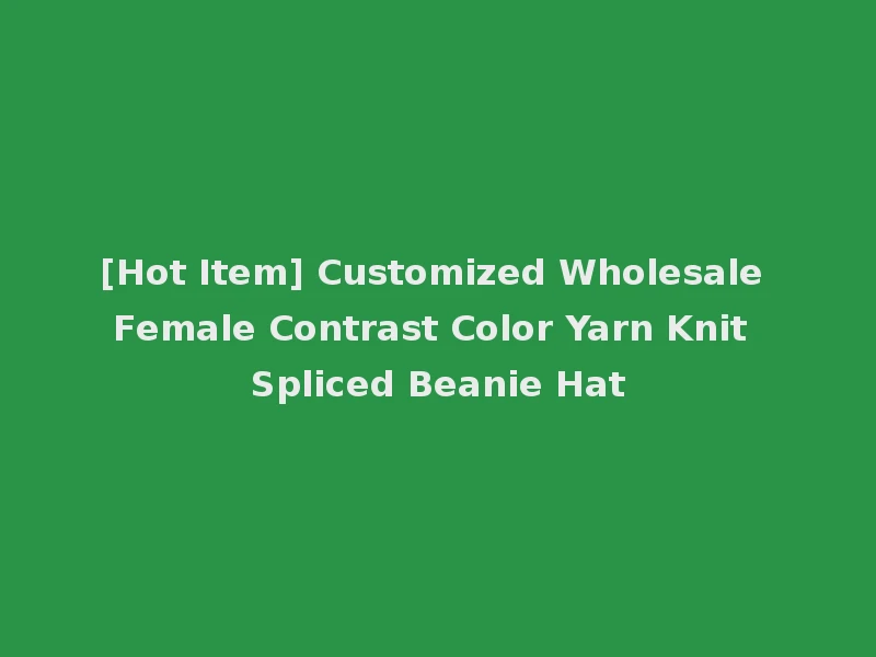 [Hot Item] Customized Wholesale Female Contrast Color Yarn Knit Spliced Beanie Hat