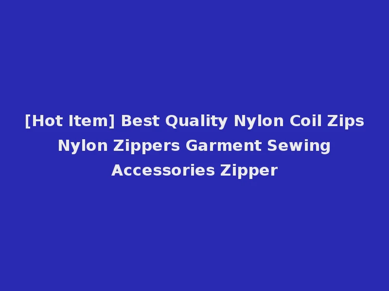 [Hot Item] Best Quality Nylon Coil Zips Nylon Zippers Garment Sewing Accessories Zipper
