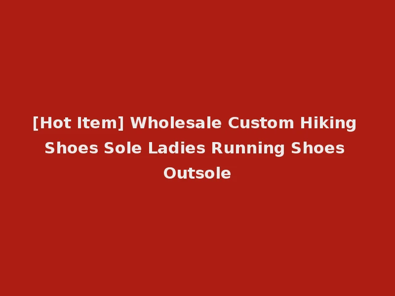 [Hot Item] Wholesale Custom Hiking Shoes Sole Ladies Running Shoes Outsole