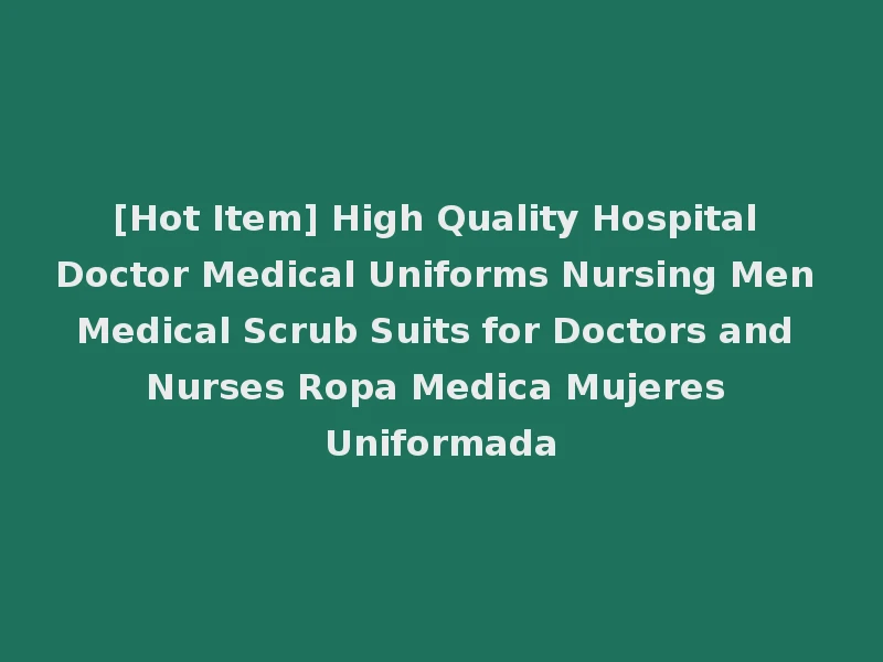 [Hot Item] High Quality Hospital Doctor Medical Uniforms Nursing Men Medical Scrub Suits for Doctors and Nurses Ropa Medica Mujeres Uniformada