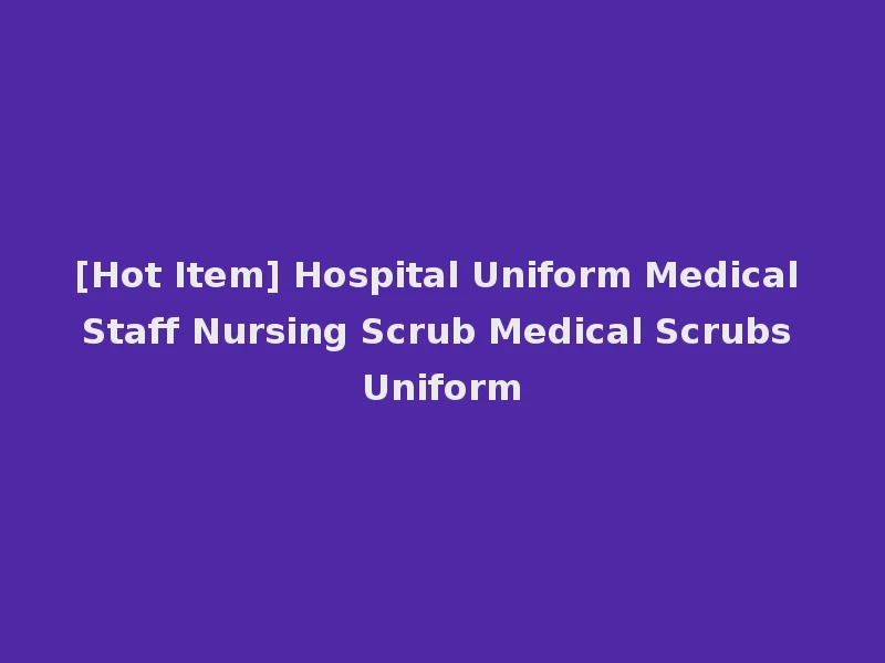 [Hot Item] Hospital Uniform Medical Staff Nursing Scrub Medical Scrubs Uniform