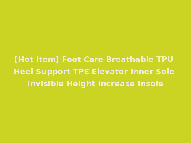 [Hot Item] Foot Care Breathable TPU Heel Support TPE Elevator Inner Sole Invisible Height Increase Insole