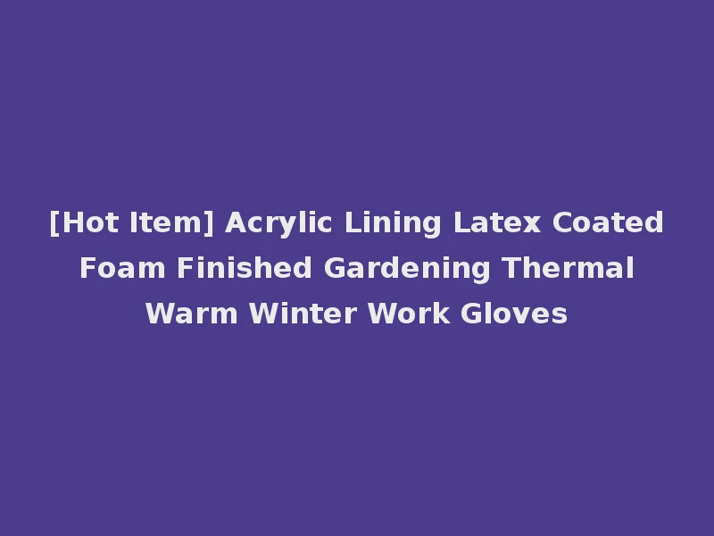 [Hot Item] Acrylic Lining Latex Coated Foam Finished Gardening Thermal Warm Winter Work Gloves