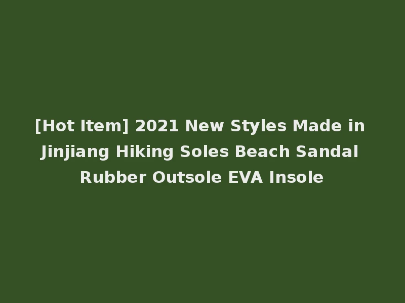 [Hot Item] 2021 New Styles Made in Jinjiang Hiking Soles Beach Sandal Rubber Outsole EVA Insole