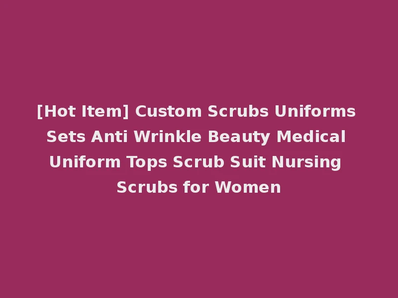 [Hot Item] Custom Scrubs Uniforms Sets Anti Wrinkle Beauty Medical Uniform Tops Scrub Suit Nursing Scrubs for Women