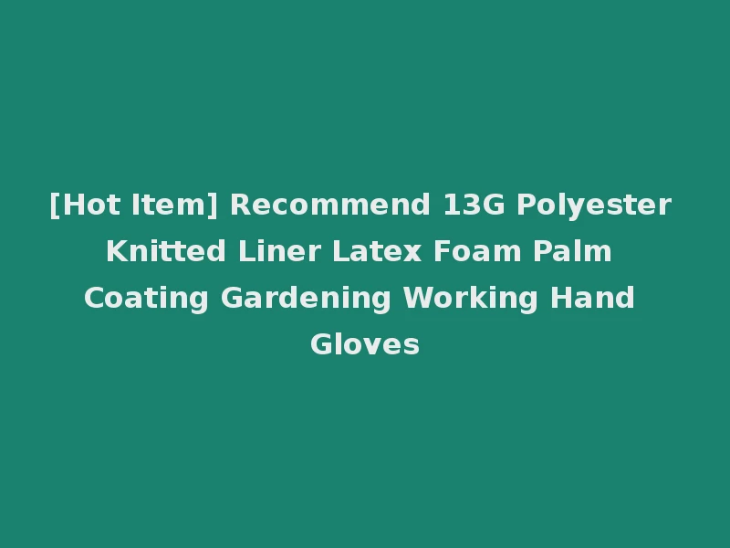 [Hot Item] Recommend 13G Polyester Knitted Liner Latex Foam Palm Coating Gardening Working Hand Gloves