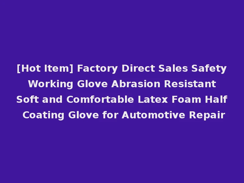 [Hot Item] Factory Direct Sales Safety Working Glove Abrasion Resistant Soft and Comfortable Latex Foam Half Coating Glove for Automotive Repair
