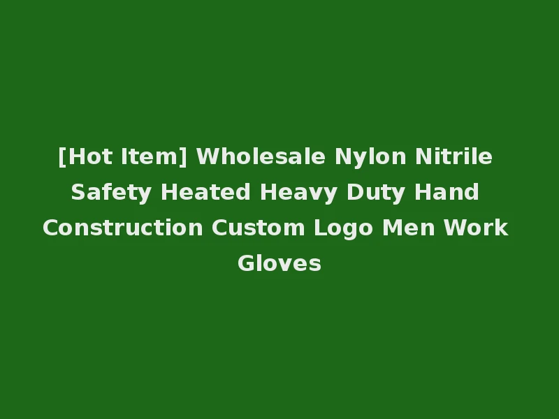 [Hot Item] Wholesale Nylon Nitrile Safety Heated Heavy Duty Hand Construction Custom Logo Men Work Gloves