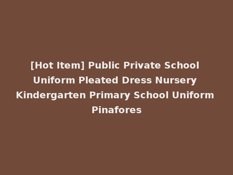 [Hot Item] Public Private School Uniform Pleated Dress Nursery Kindergarten Primary School Uniform Pinafores