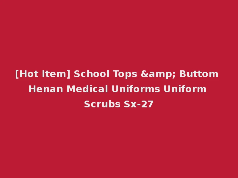 [Hot Item] School Tops & Buttom Henan Medical Uniforms Uniform Scrubs Sx-27