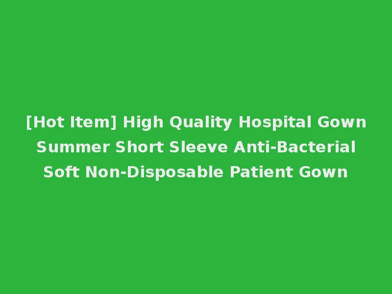 [Hot Item] High Quality Hospital Gown Summer Short Sleeve Anti-Bacterial Soft Non-Disposable Patient Gown