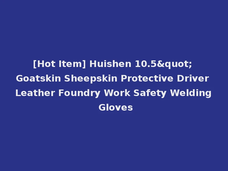 [Hot Item] Huishen 10.5" Goatskin Sheepskin Protective Driver Leather Foundry Work Safety Welding Gloves