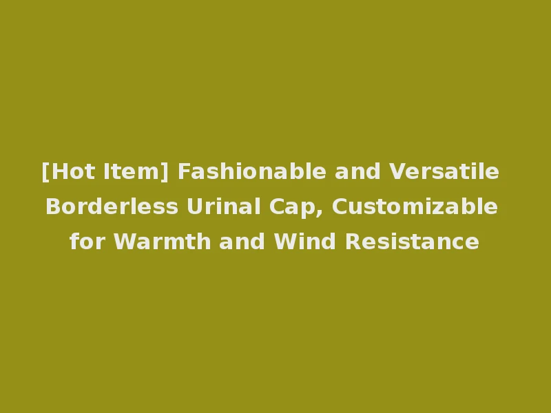 [Hot Item] Fashionable and Versatile Borderless Urinal Cap, Customizable for Warmth and Wind Resistance