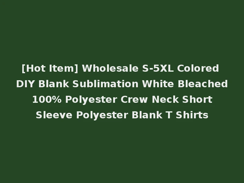 [Hot Item] Wholesale S-5XL Colored DIY Blank Sublimation White Bleached 100% Polyester Crew Neck Short Sleeve Polyester Blank T Shirts