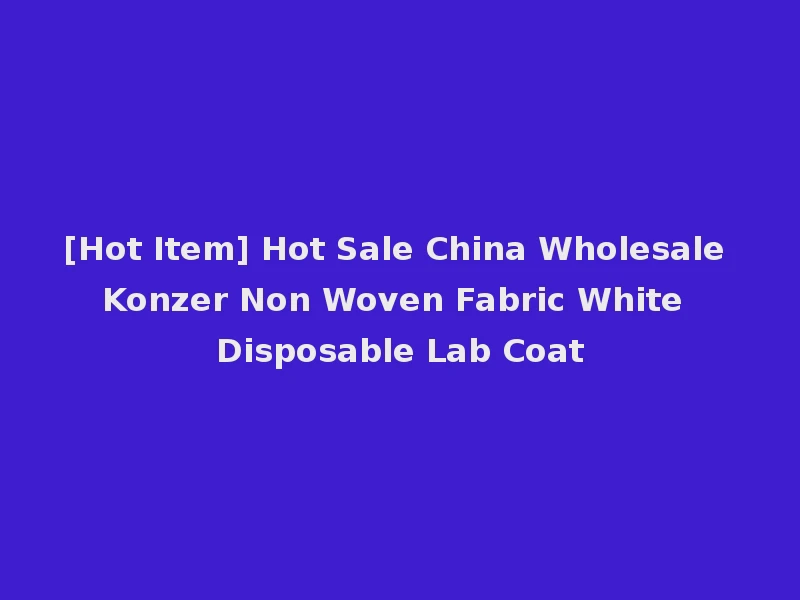 [Hot Item] Hot Sale China Wholesale Konzer Non Woven Fabric White Disposable Lab Coat
